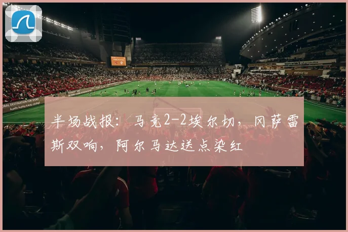 半场战报：马竞2-2埃尔切，冈萨雷斯双响，阿尔马达送点染红