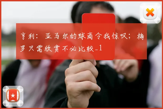 亨利：亚马尔的球商令我惊叹；梅罗只需欣赏不必比较_1