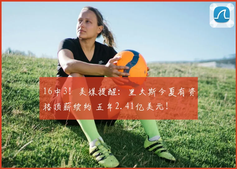 16中3！美媒提醒：里夫斯今夏有资格顶薪续约 五年2.41亿美元！