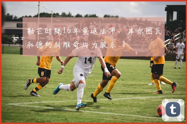 勒芒时隔16年重返法甲，库尔图瓦和德约科维奇均为股东_1