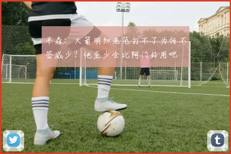 平森：火箭明知老范打不了为何不签威少？他至少会比阿门好用吧