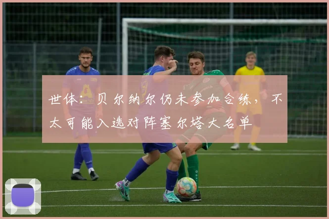 世体：贝尔纳尔仍未参加合练，不太可能入选对阵塞尔塔大名单