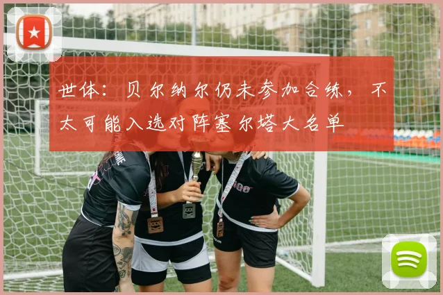 世体：贝尔纳尔仍未参加合练，不太可能入选对阵塞尔塔大名单